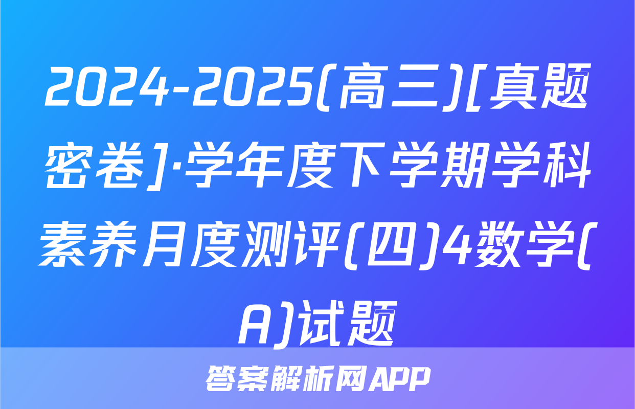 2024-2025(高三)[真题密卷]·学年度下学期学科素养月度测评(四)4数学(A)试题
