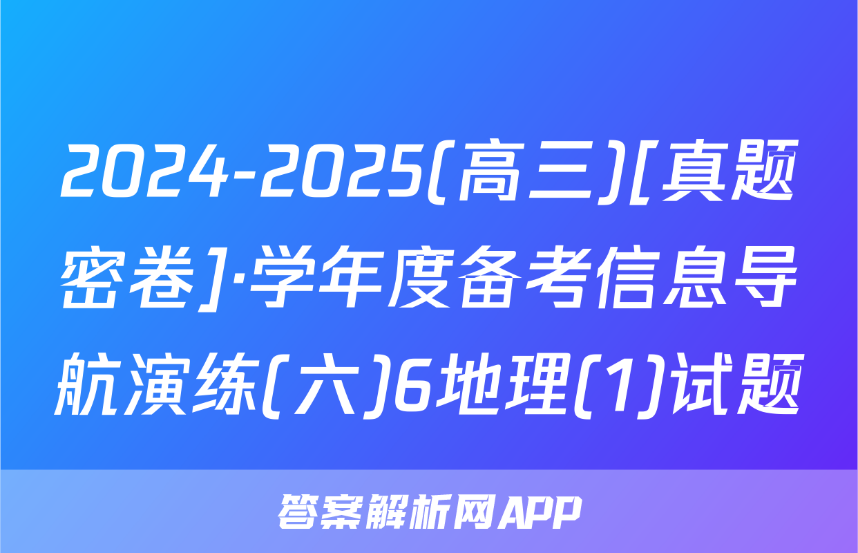 2024-2025(高三)[真题密卷]·学年度备考信息导航演练(六)6地理(1)试题