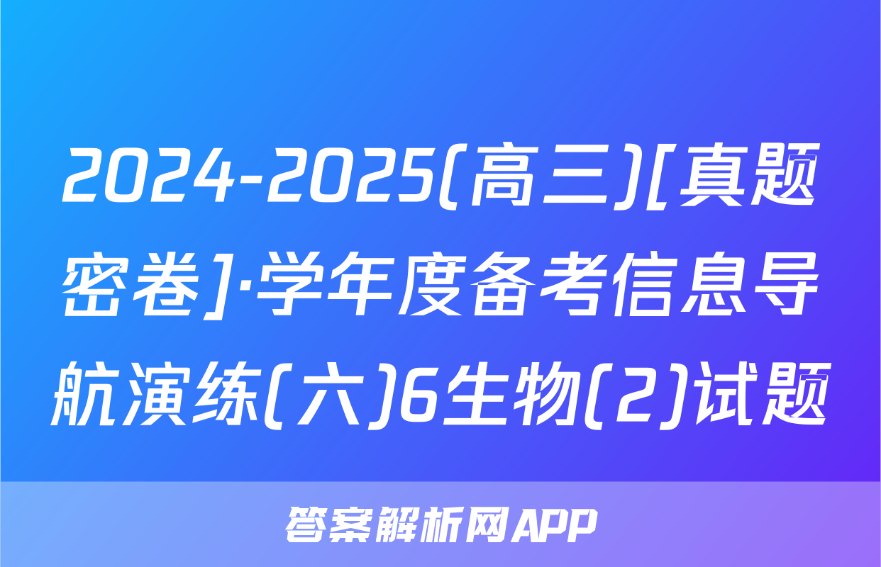 2024-2025(高三)[真题密卷]·学年度备考信息导航演练(六)6生物(2)试题