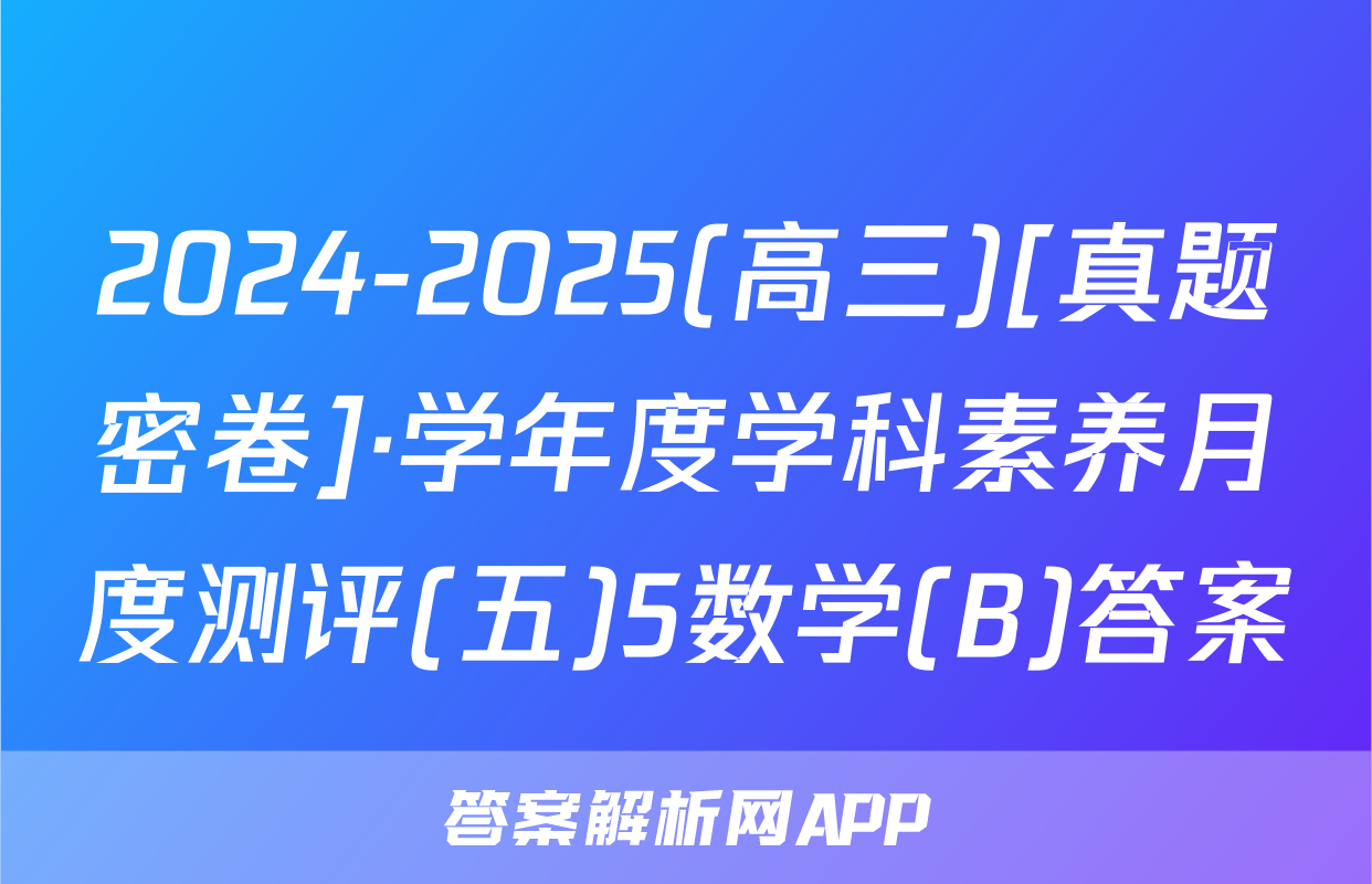 2024-2025(高三)[真题密卷]·学年度学科素养月度测评(五)5数学(B)答案