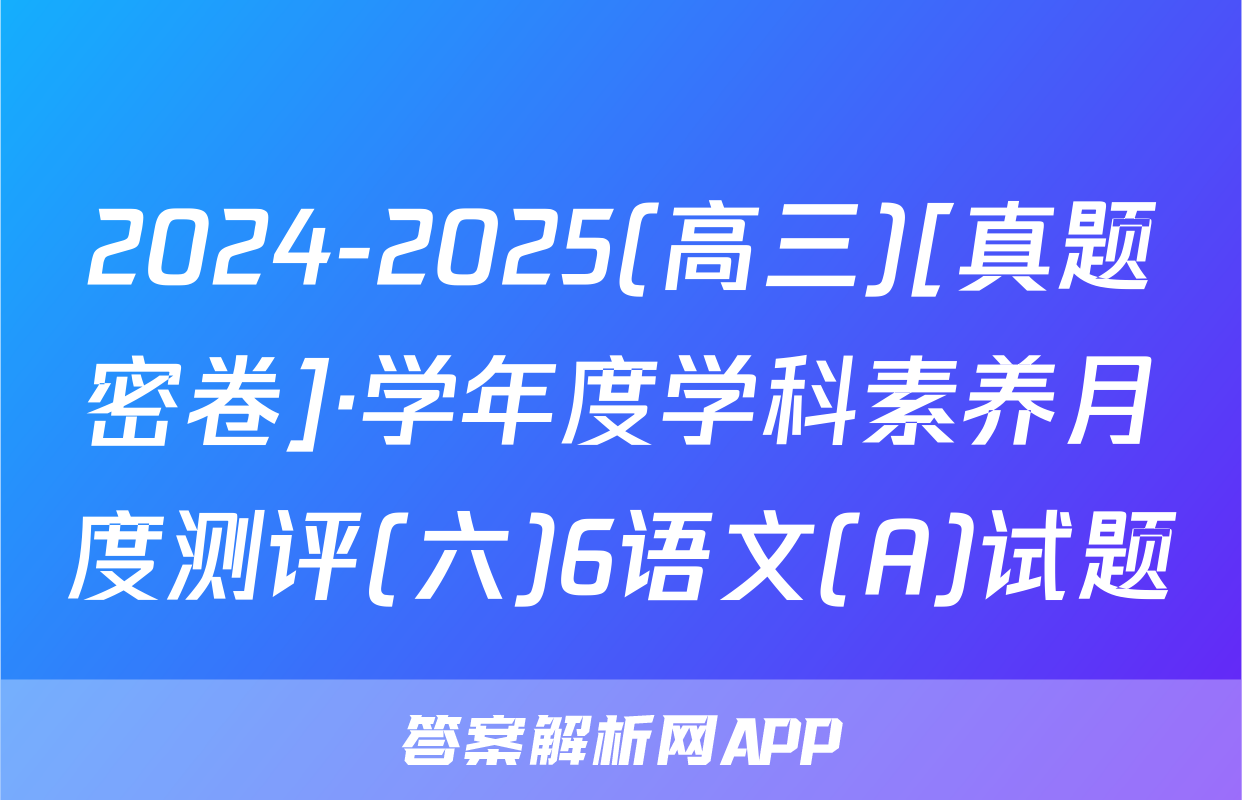 2024-2025(高三)[真题密卷]·学年度学科素养月度测评(六)6语文(A)试题
