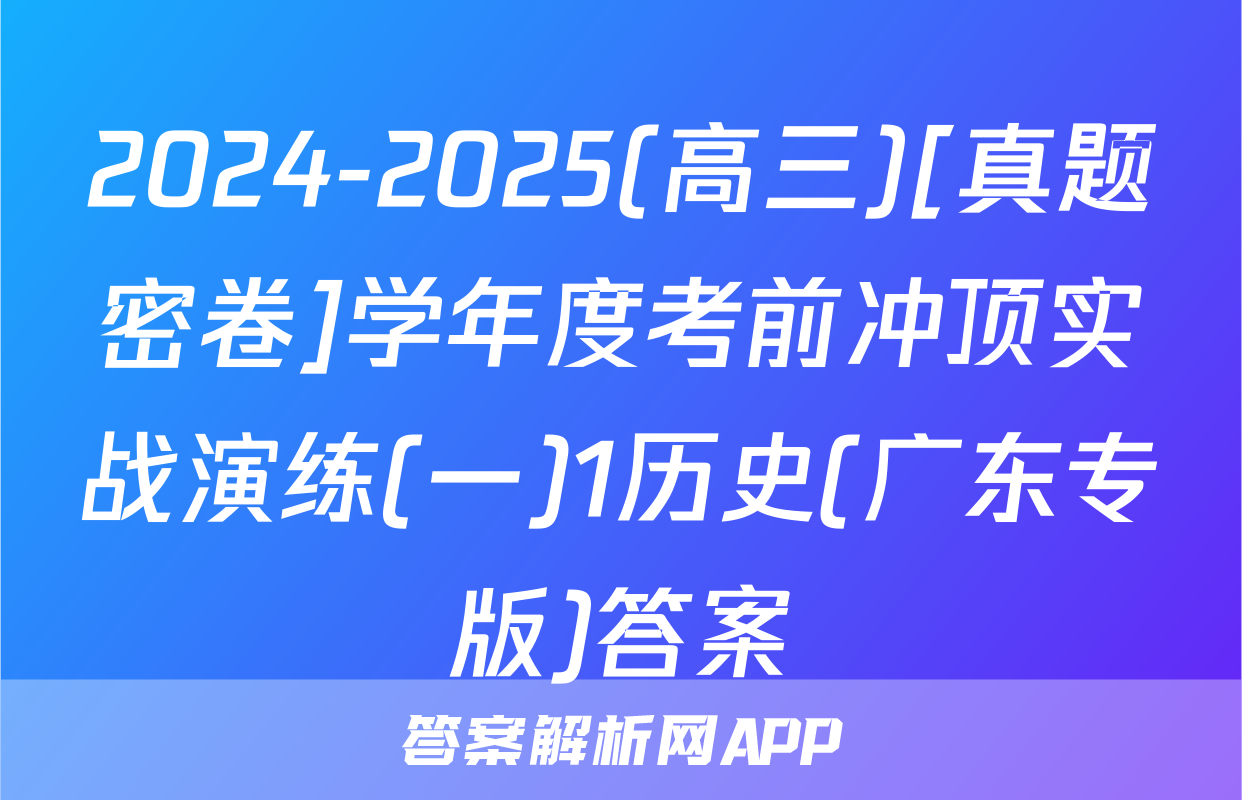2024-2025(高三)[真题密卷]学年度考前冲顶实战演练(一)1历史(广东专版)答案