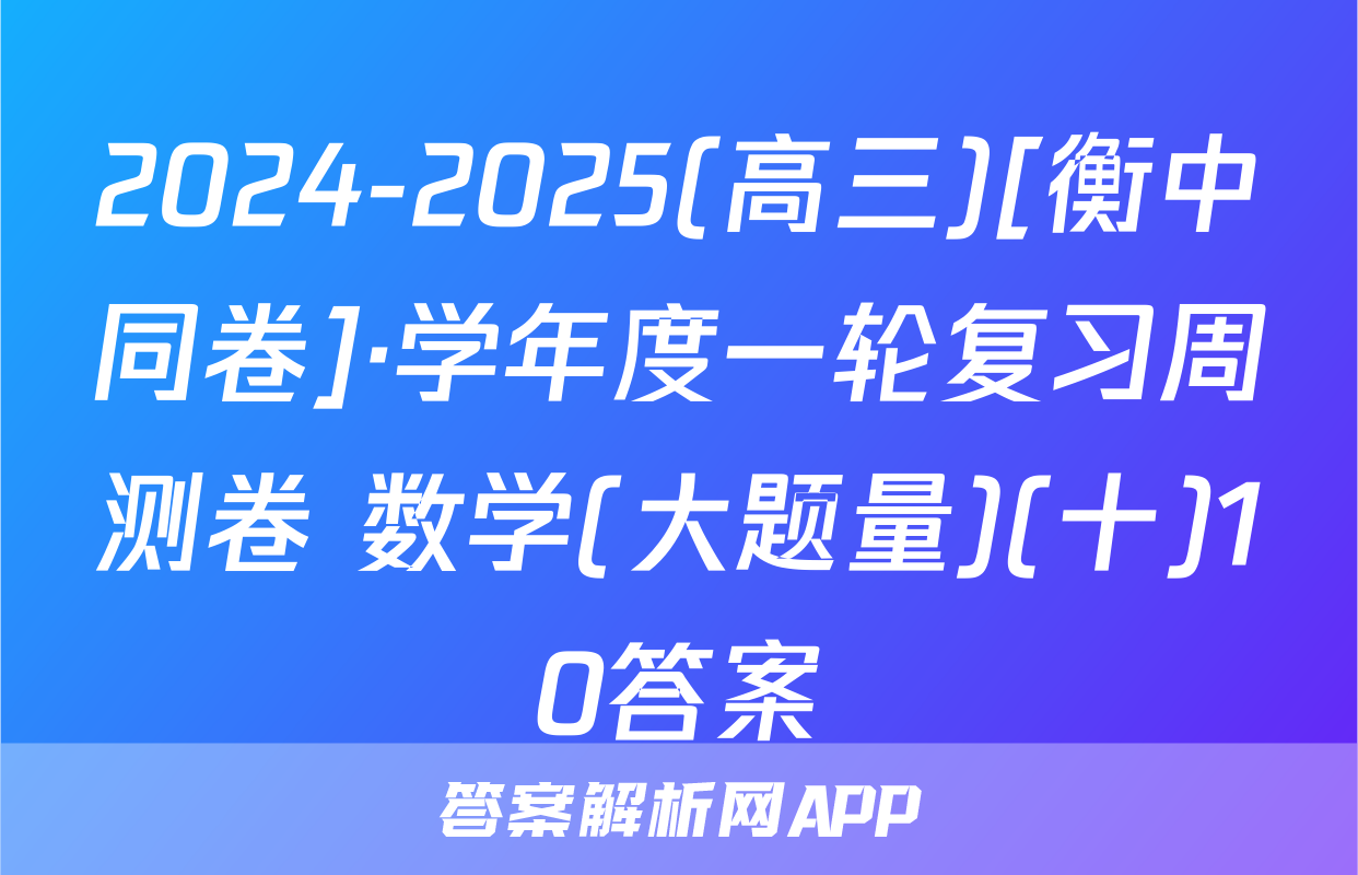 2024-2025(高三)[衡中同卷]·学年度一轮复习周测卷 数学(大题量)(十)10答案