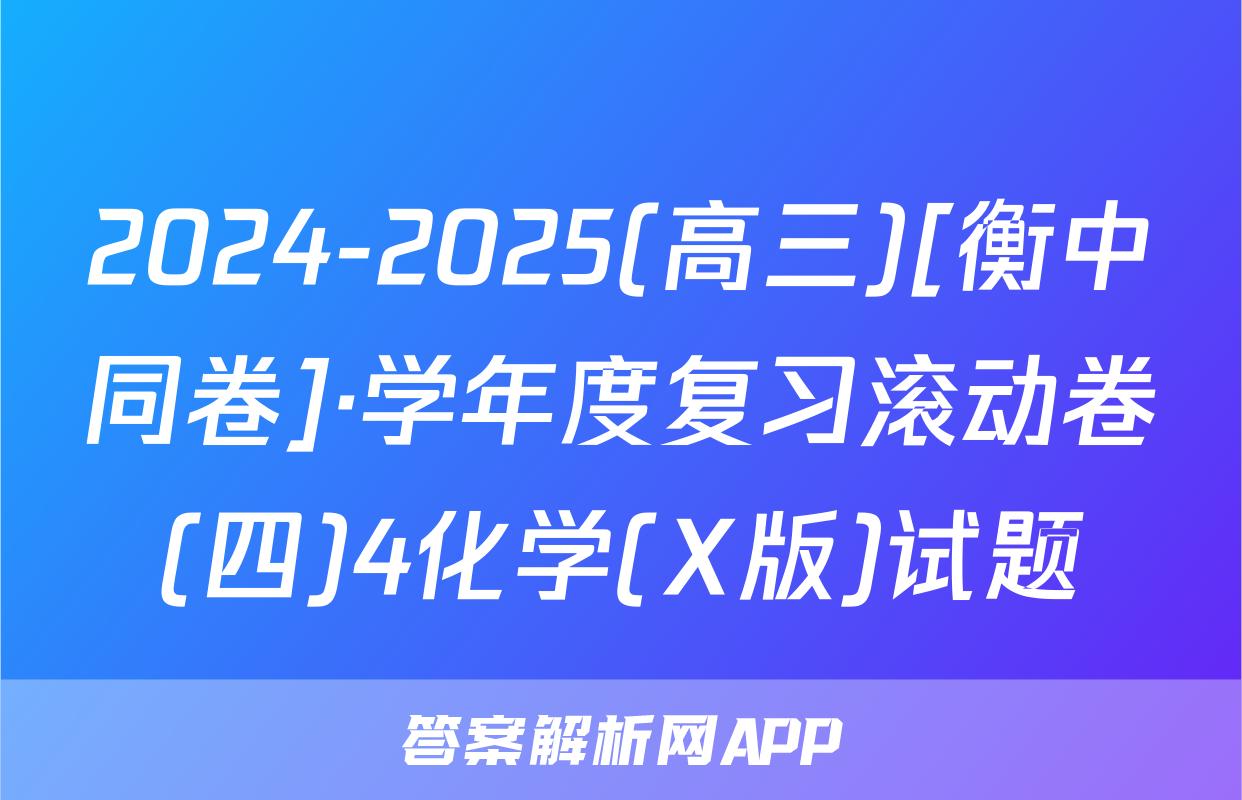2024-2025(高三)[衡中同卷]·学年度复习滚动卷(四)4化学(X版)试题