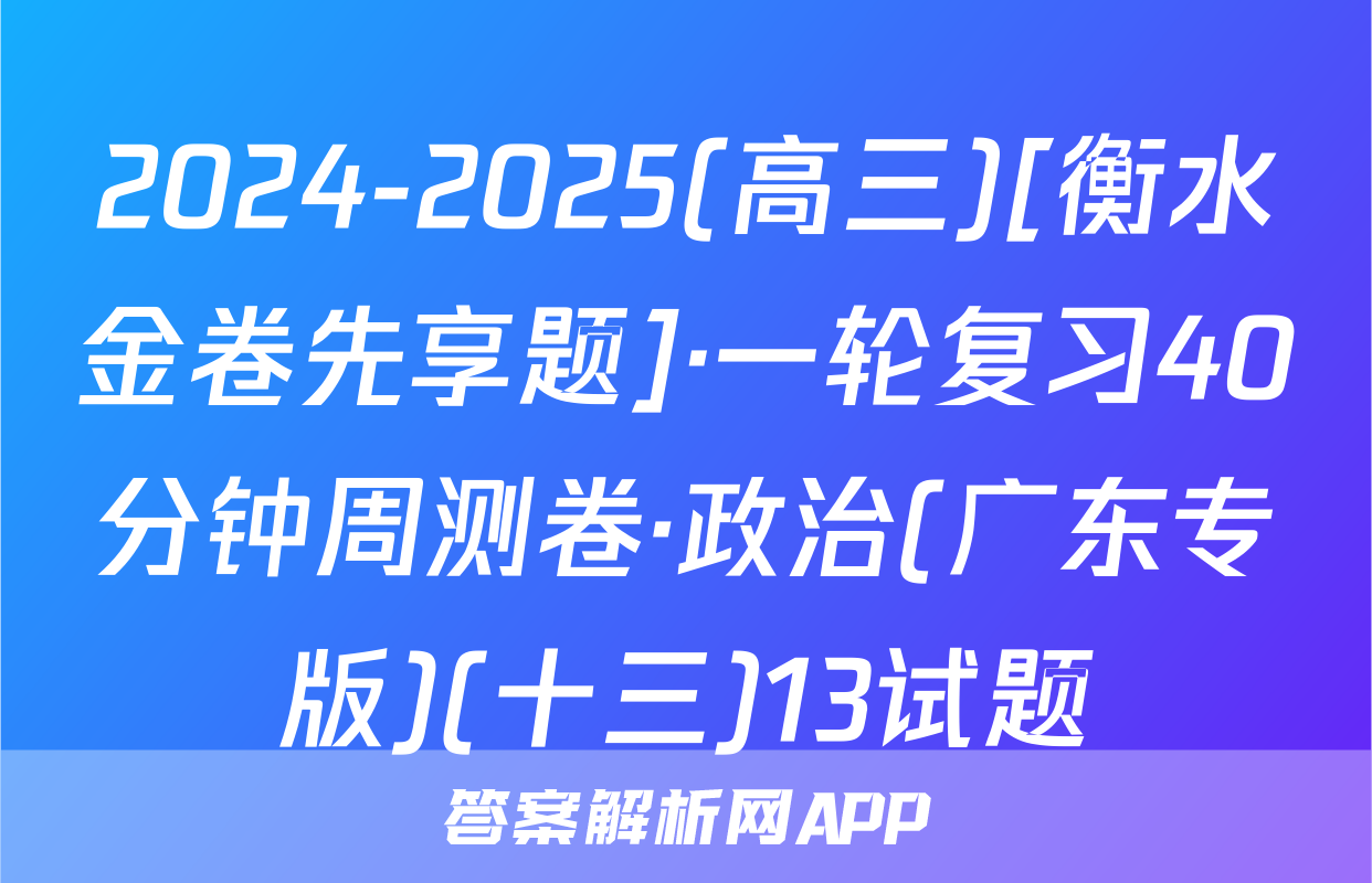 2024-2025(高三)[衡水金卷先享题]·一轮复习40分钟周测卷·政治(广东专版)(十三)13试题