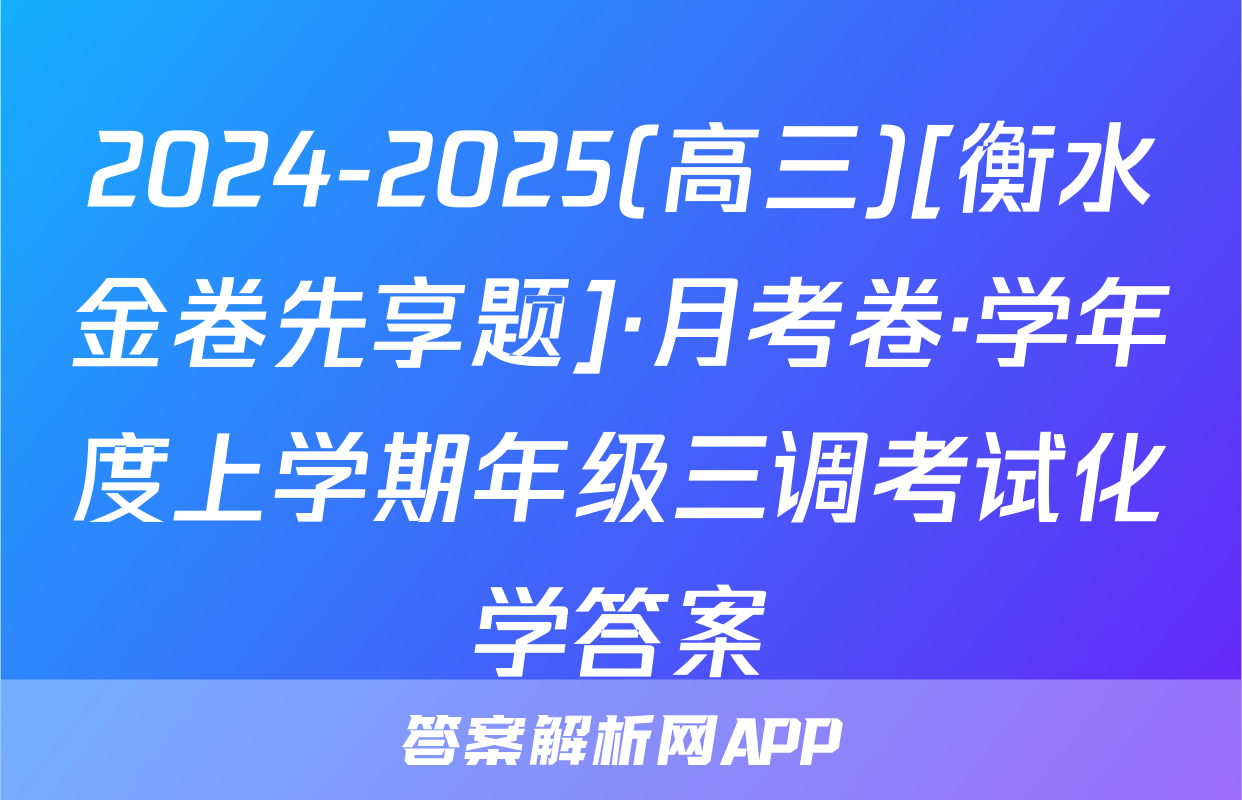 2024-2025(高三)[衡水金卷先享题]·月考卷·学年度上学期年级三调考试化学答案