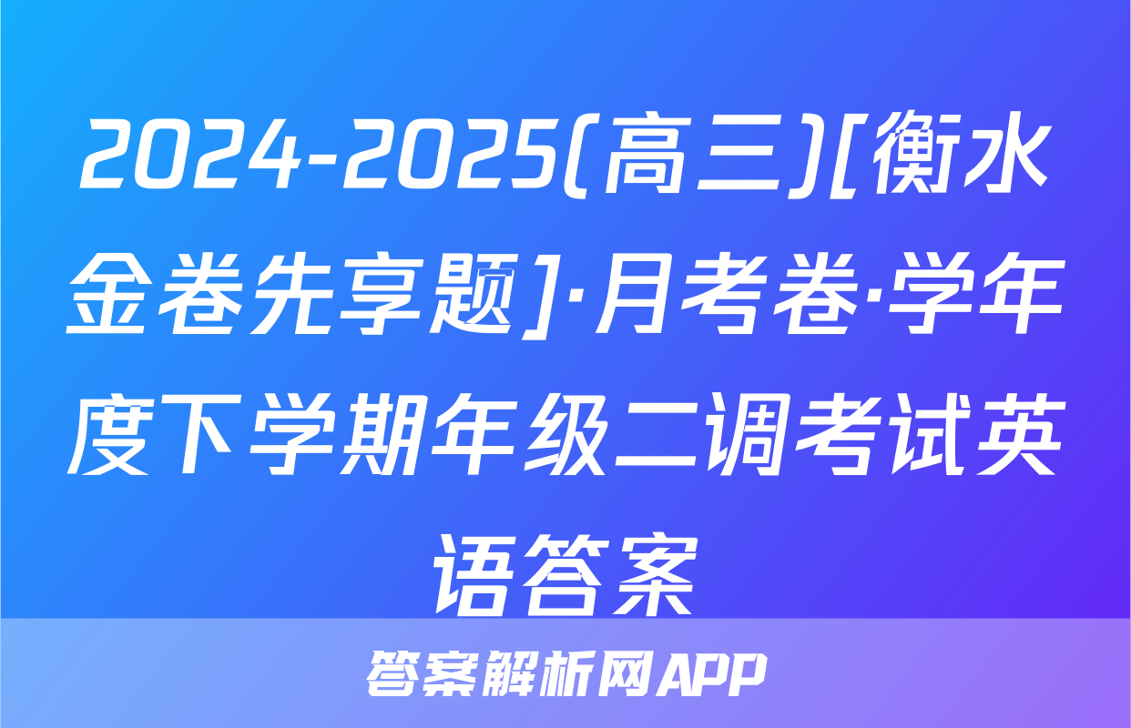 2024-2025(高三)[衡水金卷先享题]·月考卷·学年度下学期年级二调考试英语答案