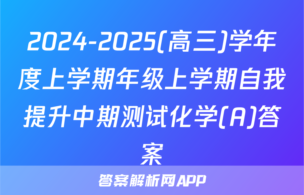 2024-2025(高三)学年度上学期年级上学期自我提升中期测试化学(A)答案