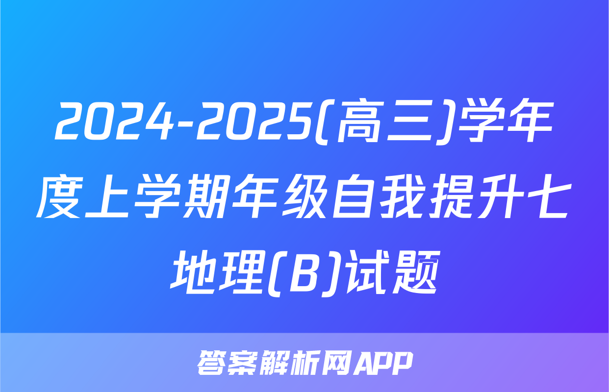 2024-2025(高三)学年度上学期年级自我提升七地理(B)试题