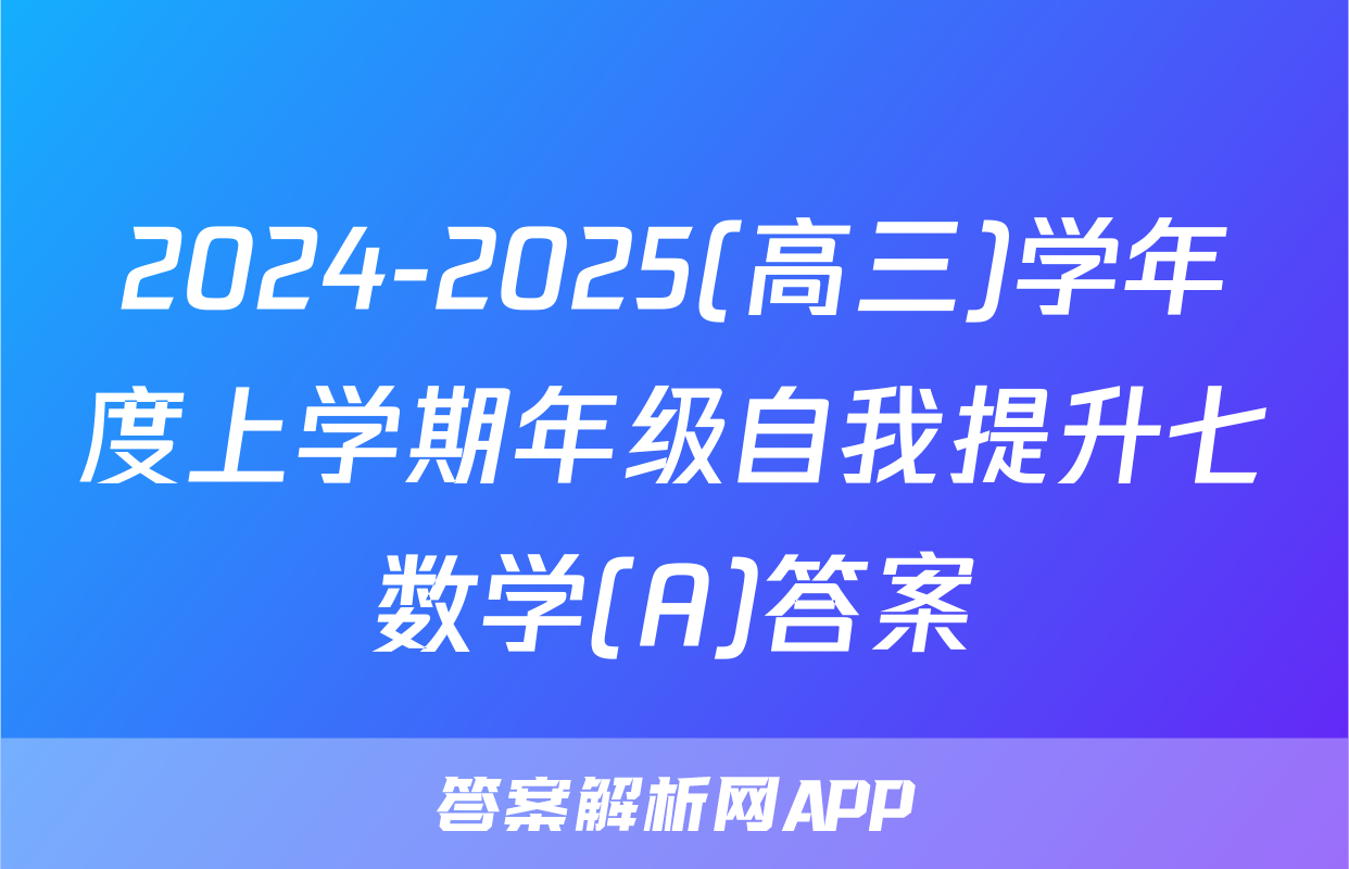 2024-2025(高三)学年度上学期年级自我提升七数学(A)答案