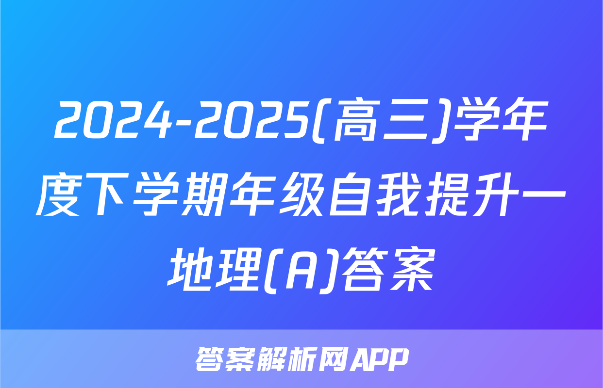 2024-2025(高三)学年度下学期年级自我提升一地理(A)答案