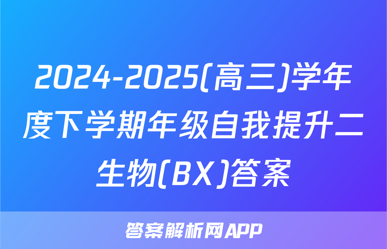 2024-2025(高三)学年度下学期年级自我提升二生物(BX)答案