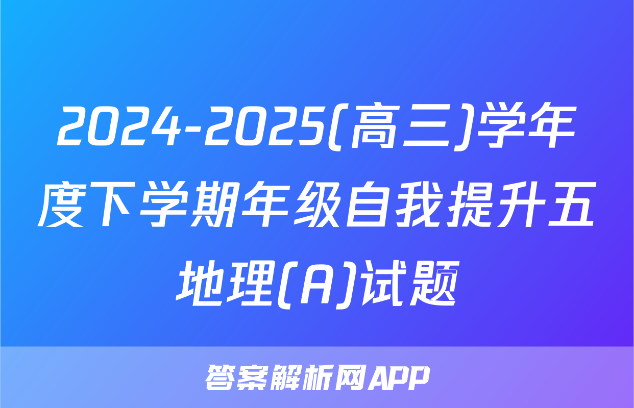 2024-2025(高三)学年度下学期年级自我提升五地理(A)试题