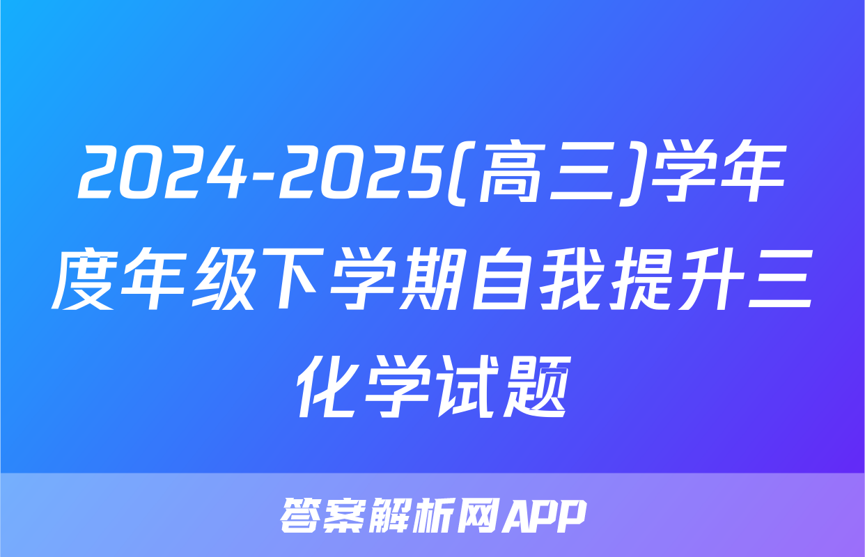 2024-2025(高三)学年度年级下学期自我提升三化学试题