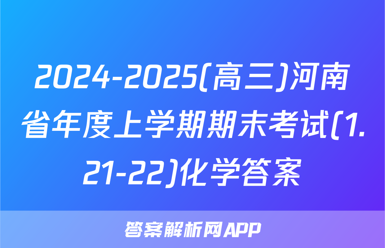 2024-2025(高三)河南省年度上学期期末考试(1.21-22)化学答案