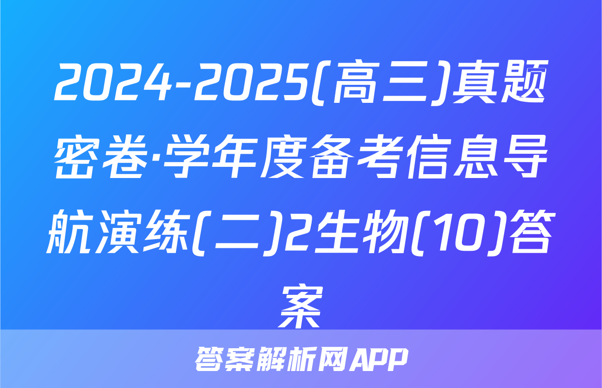 2024-2025(高三)真题密卷·学年度备考信息导航演练(二)2生物(10)答案