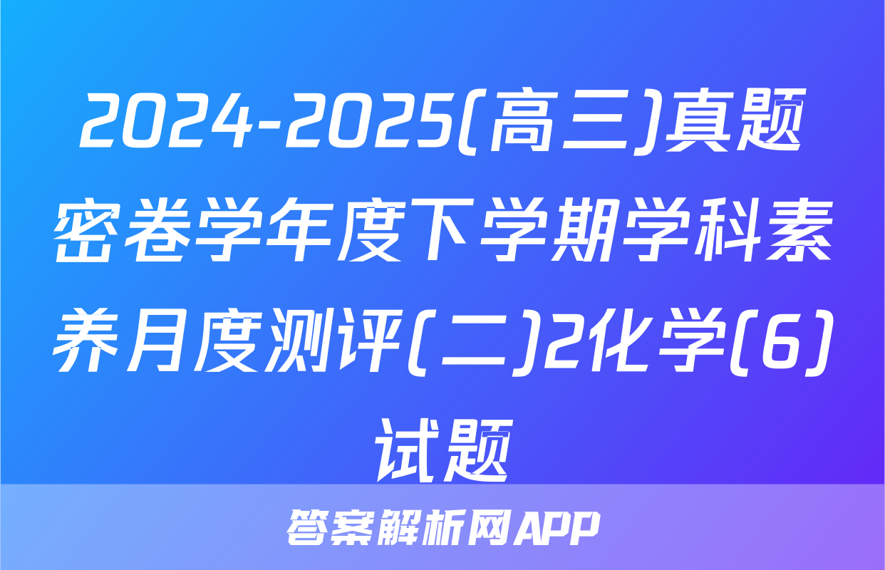 2024-2025(高三)真题密卷学年度下学期学科素养月度测评(二)2化学(6)试题