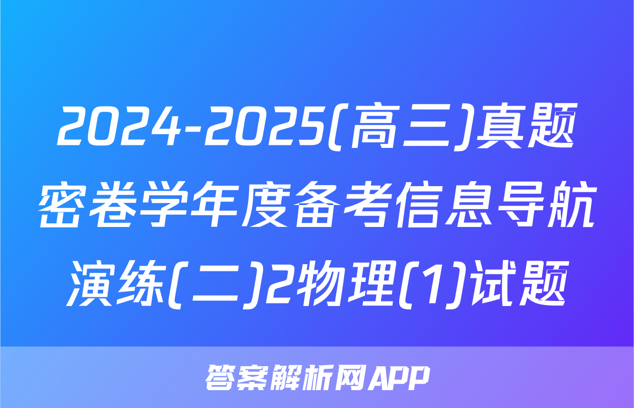 2024-2025(高三)真题密卷学年度备考信息导航演练(二)2物理(1)试题