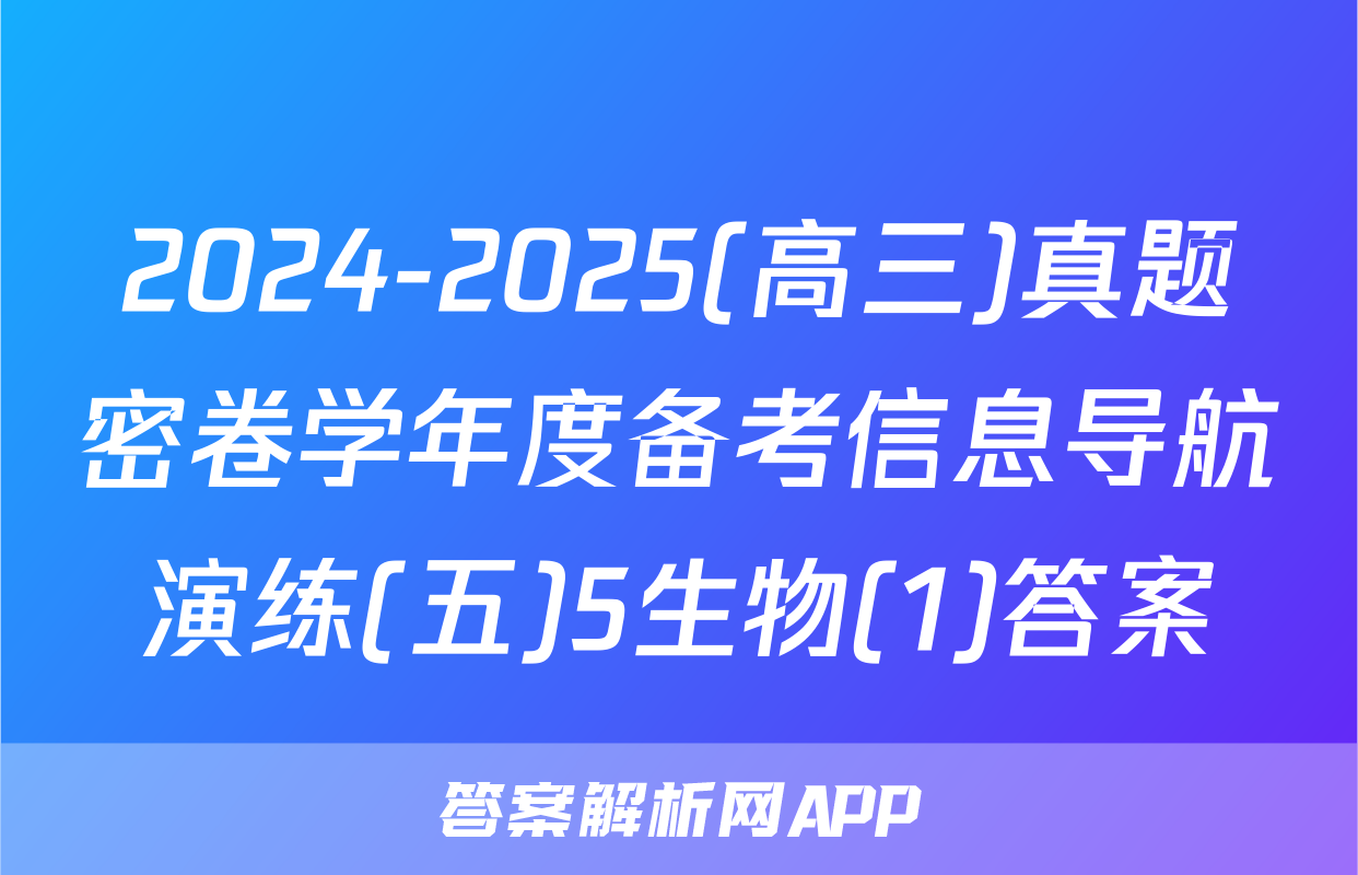 2024-2025(高三)真题密卷学年度备考信息导航演练(五)5生物(1)答案