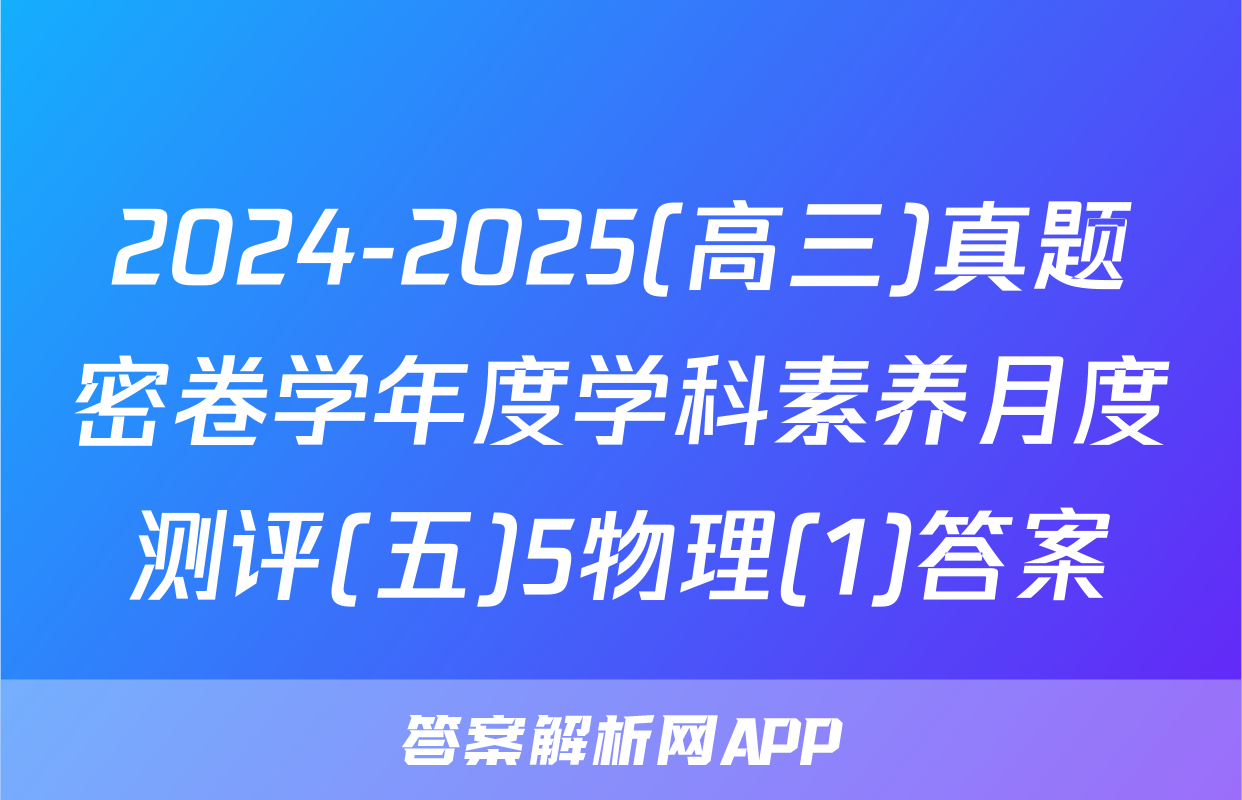 2024-2025(高三)真题密卷学年度学科素养月度测评(五)5物理(1)答案
