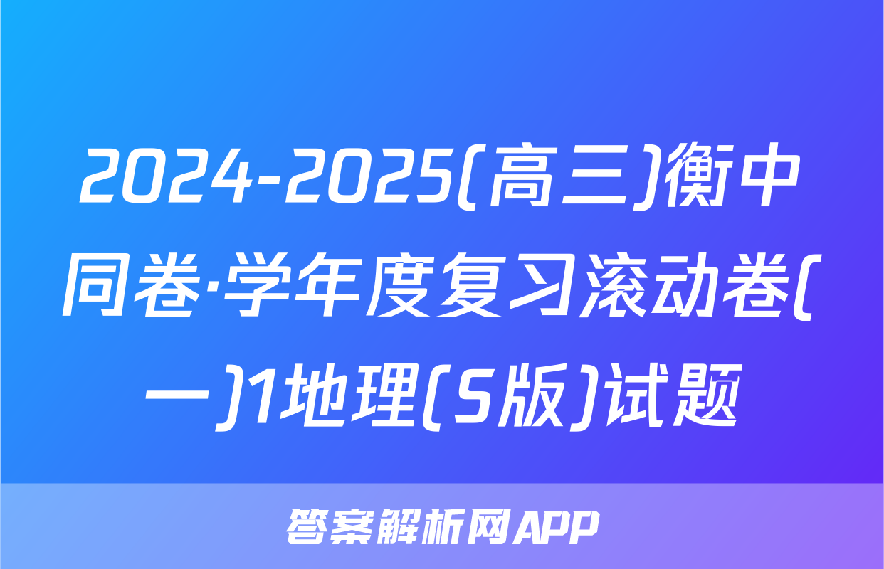 2024-2025(高三)衡中同卷·学年度复习滚动卷(一)1地理(S版)试题