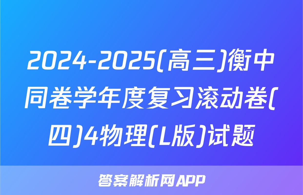 2024-2025(高三)衡中同卷学年度复习滚动卷(四)4物理(L版)试题