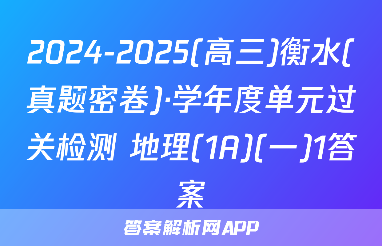 2024-2025(高三)衡水(真题密卷)·学年度单元过关检测 地理(1A)(一)1答案