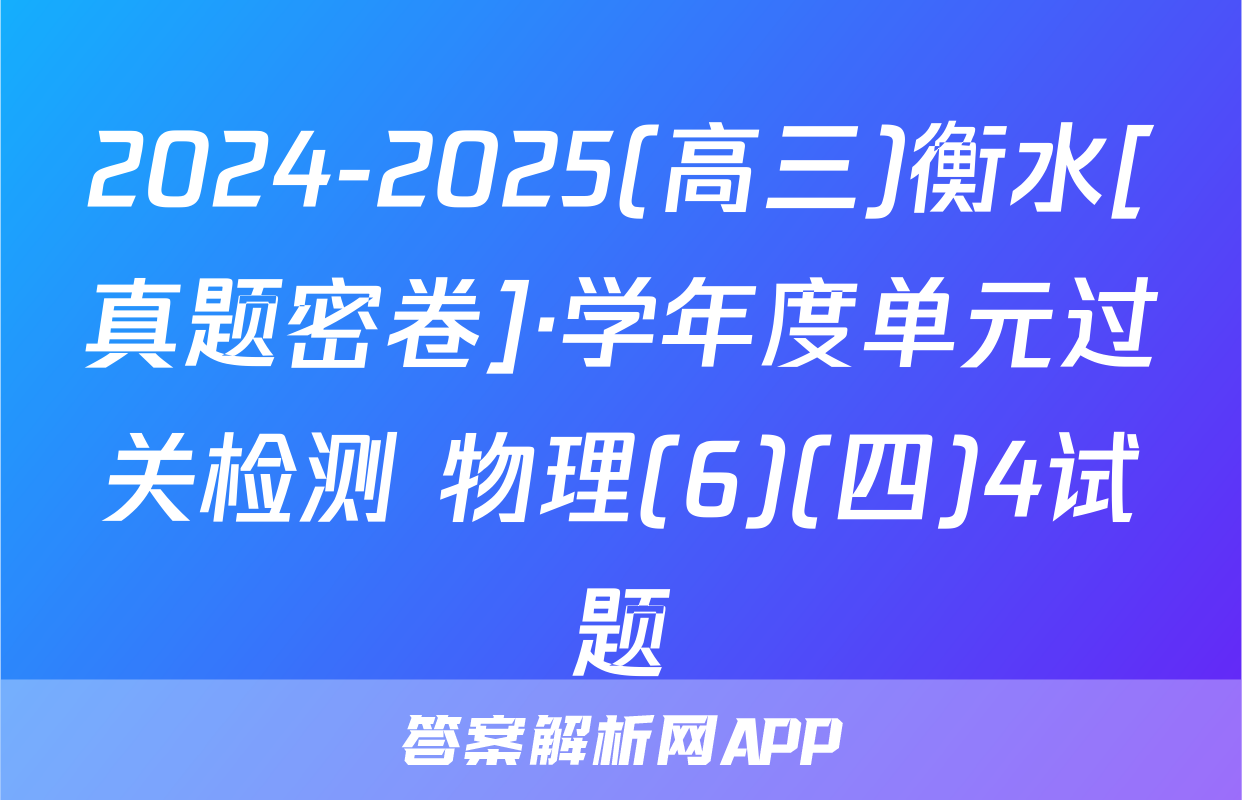 2024-2025(高三)衡水[真题密卷]·学年度单元过关检测 物理(6)(四)4试题