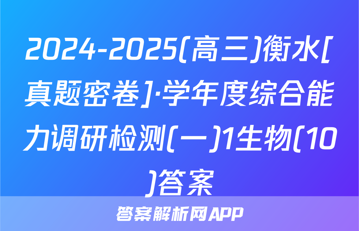 2024-2025(高三)衡水[真题密卷]·学年度综合能力调研检测(一)1生物(10)答案