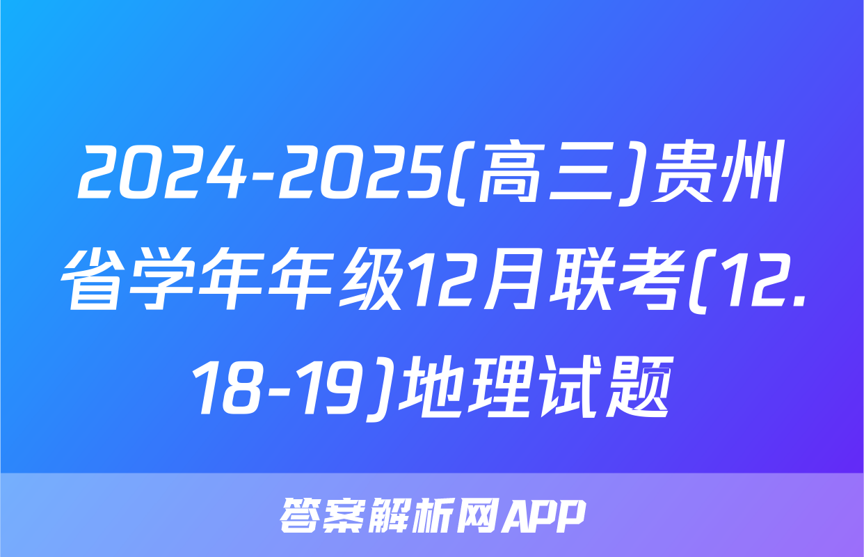 2024-2025(高三)贵州省学年年级12月联考(12.18-19)地理试题