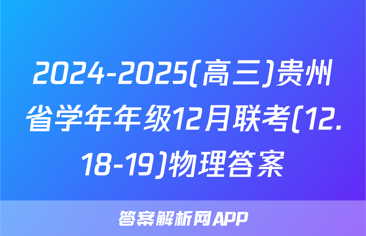2024-2025(高三)贵州省学年年级12月联考(12.18-19)物理答案
