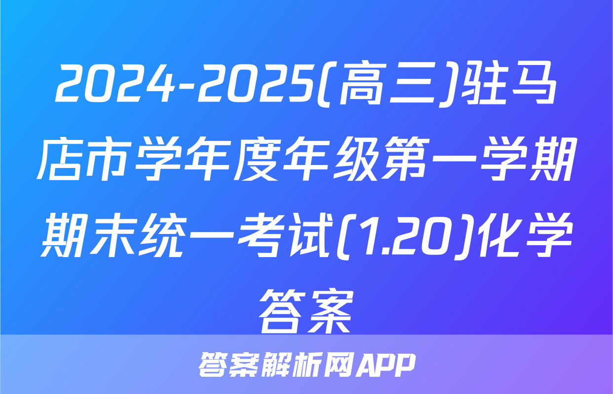 2024-2025(高三)驻马店市学年度年级第一学期期末统一考试(1.20)化学答案