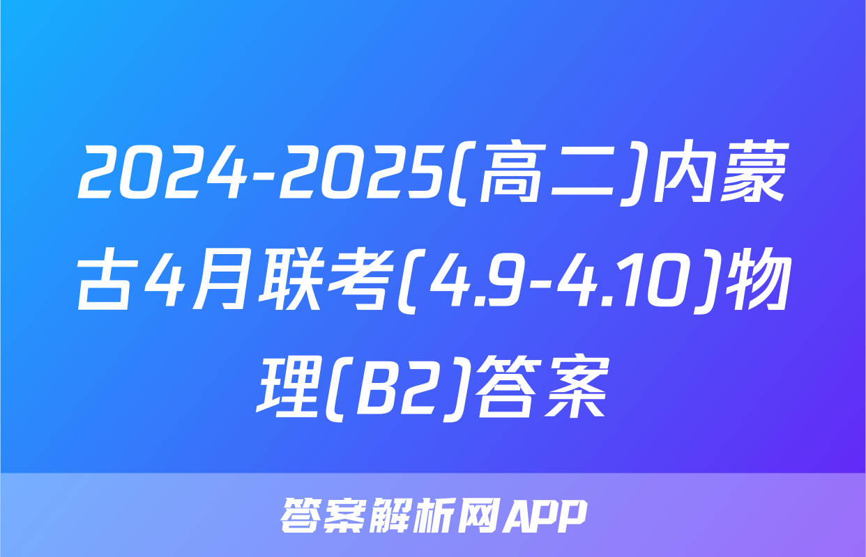 2024-2025(高二)内蒙古4月联考(4.9-4.10)物理(B2)答案