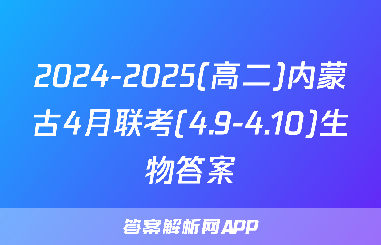 2024-2025(高二)内蒙古4月联考(4.9-4.10)生物答案
