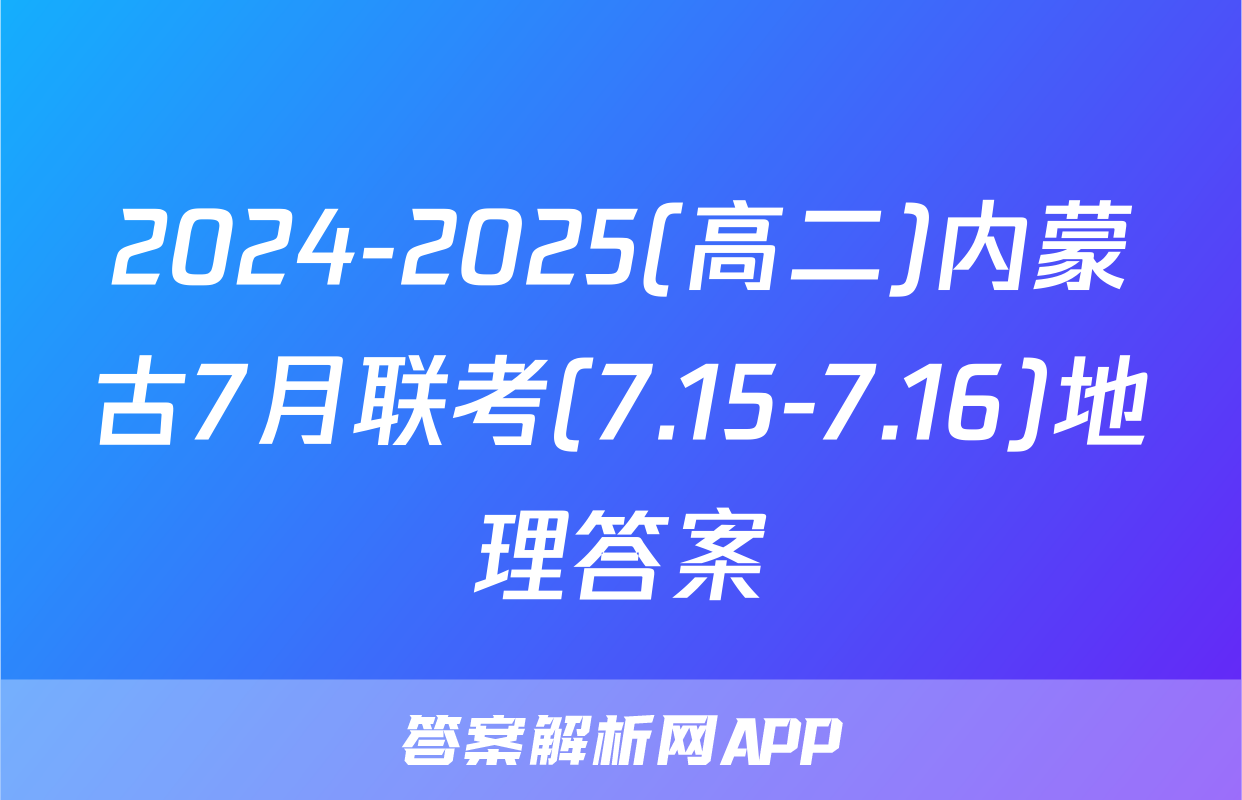 2024-2025(高二)内蒙古7月联考(7.15-7.16)地理答案