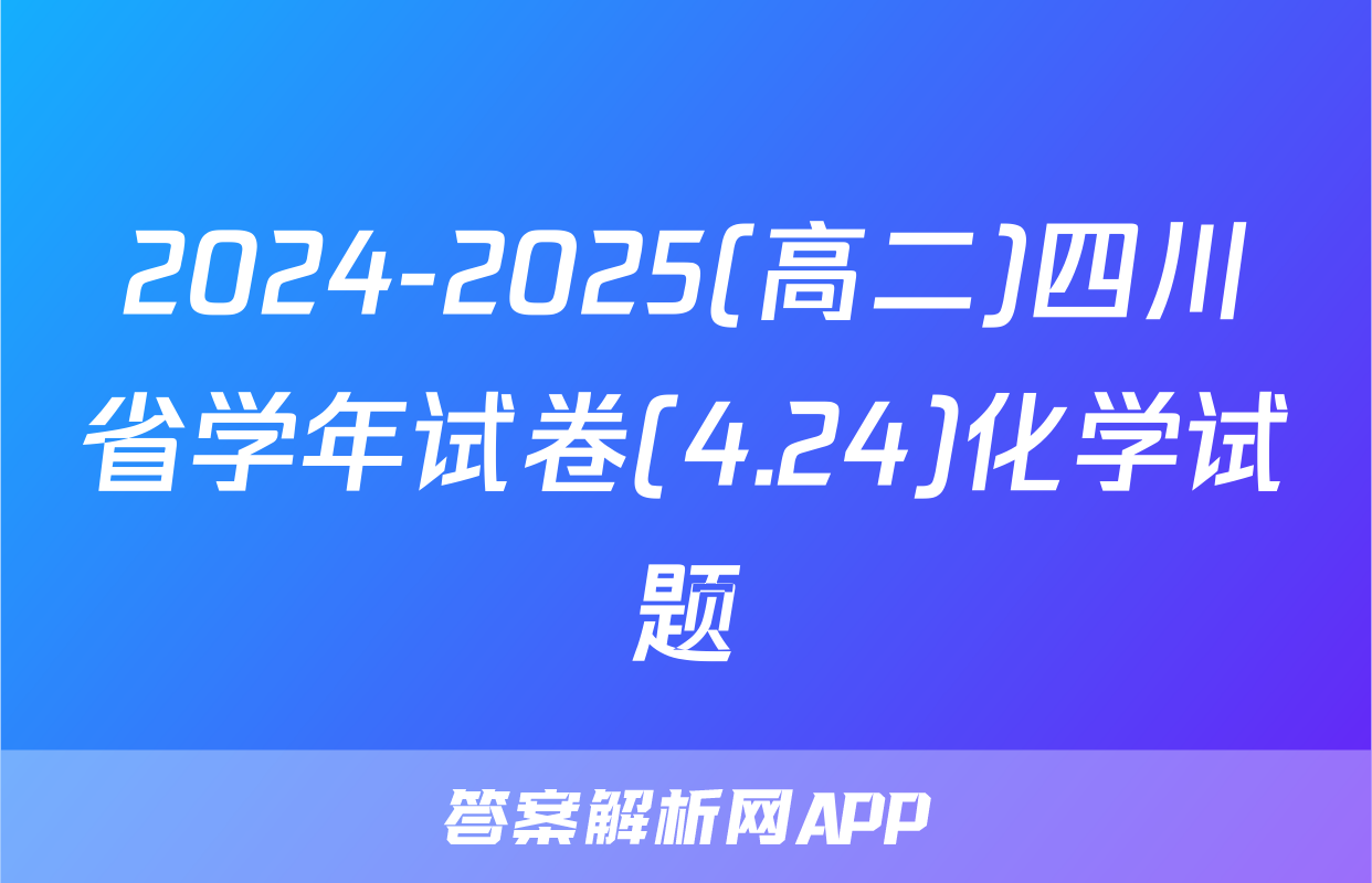 2024-2025(高二)四川省学年试卷(4.24)化学试题