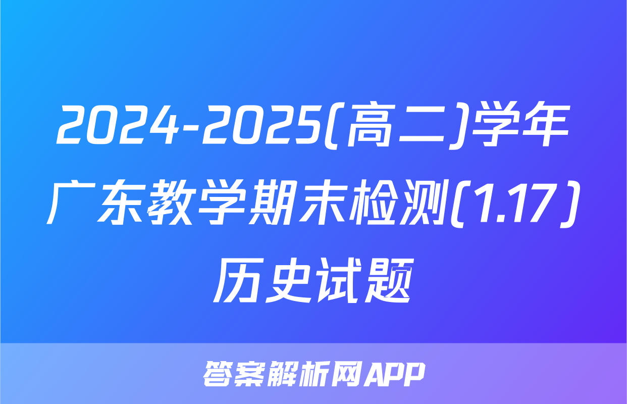 2024-2025(高二)学年广东教学期末检测(1.17)历史试题