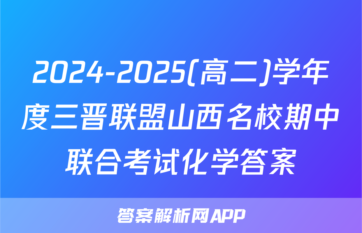 2024-2025(高二)学年度三晋联盟山西名校期中联合考试化学答案