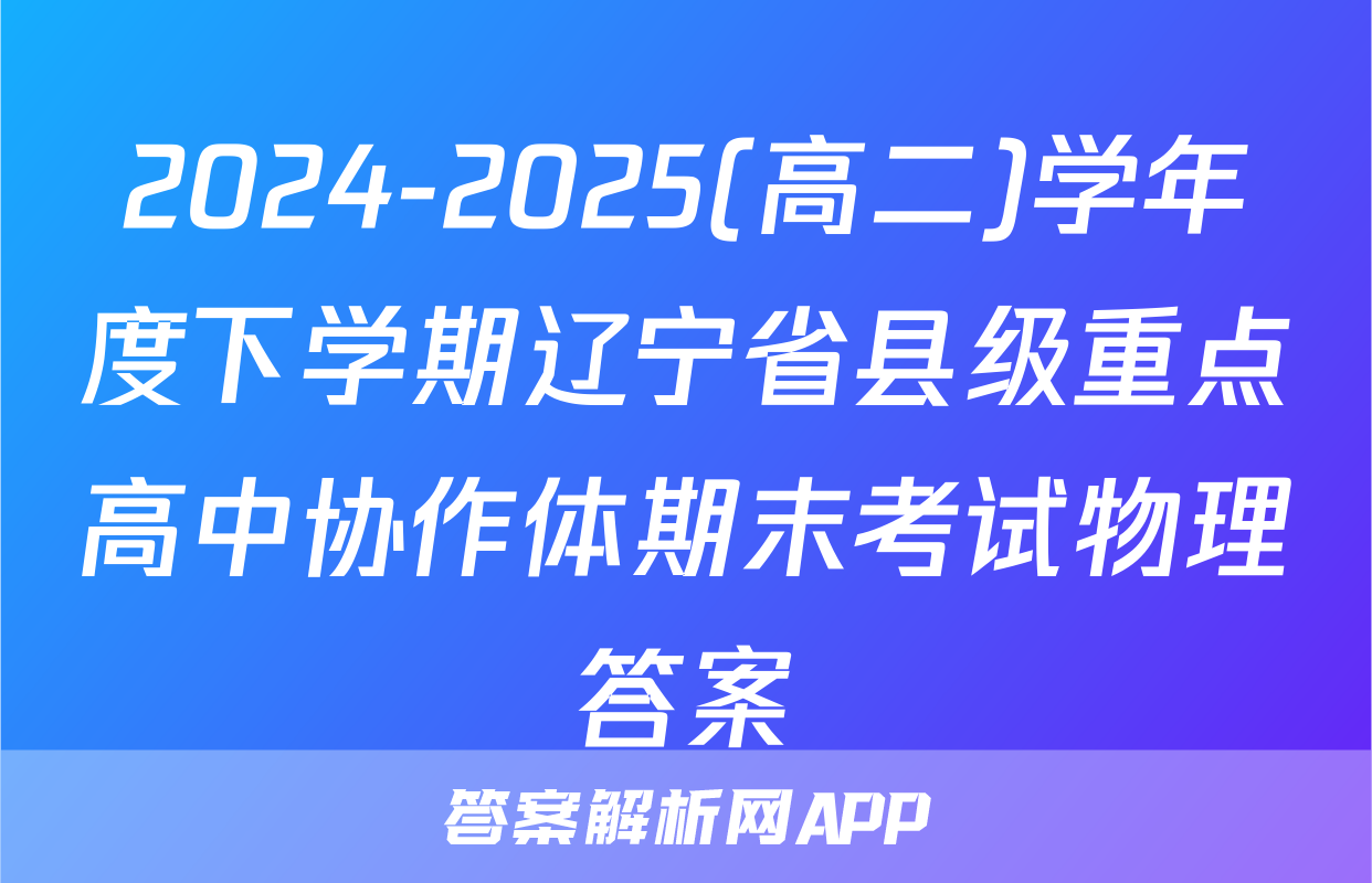 2024-2025(高二)学年度下学期辽宁省县级重点高中协作体期末考试物理答案