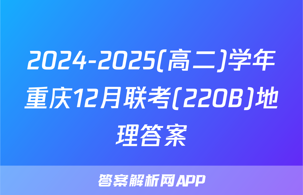 2024-2025(高二)学年重庆12月联考(220B)地理答案