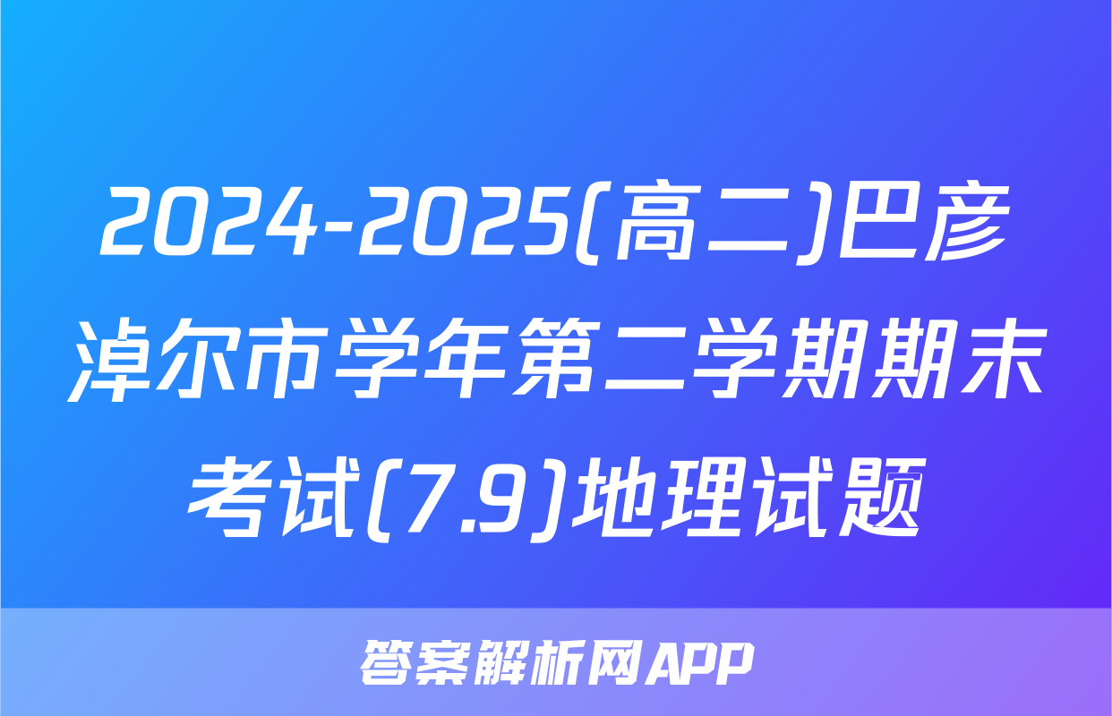 2024-2025(高二)巴彦淖尔市学年第二学期期末考试(7.9)地理试题