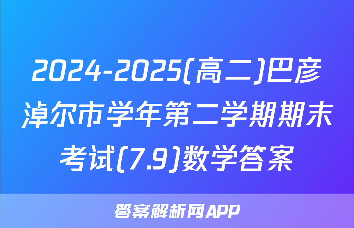 2024-2025(高二)巴彦淖尔市学年第二学期期末考试(7.9)数学答案