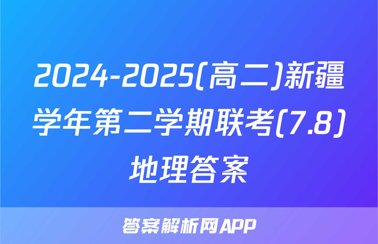 2024-2025(高二)新疆学年第二学期联考(7.8)地理答案