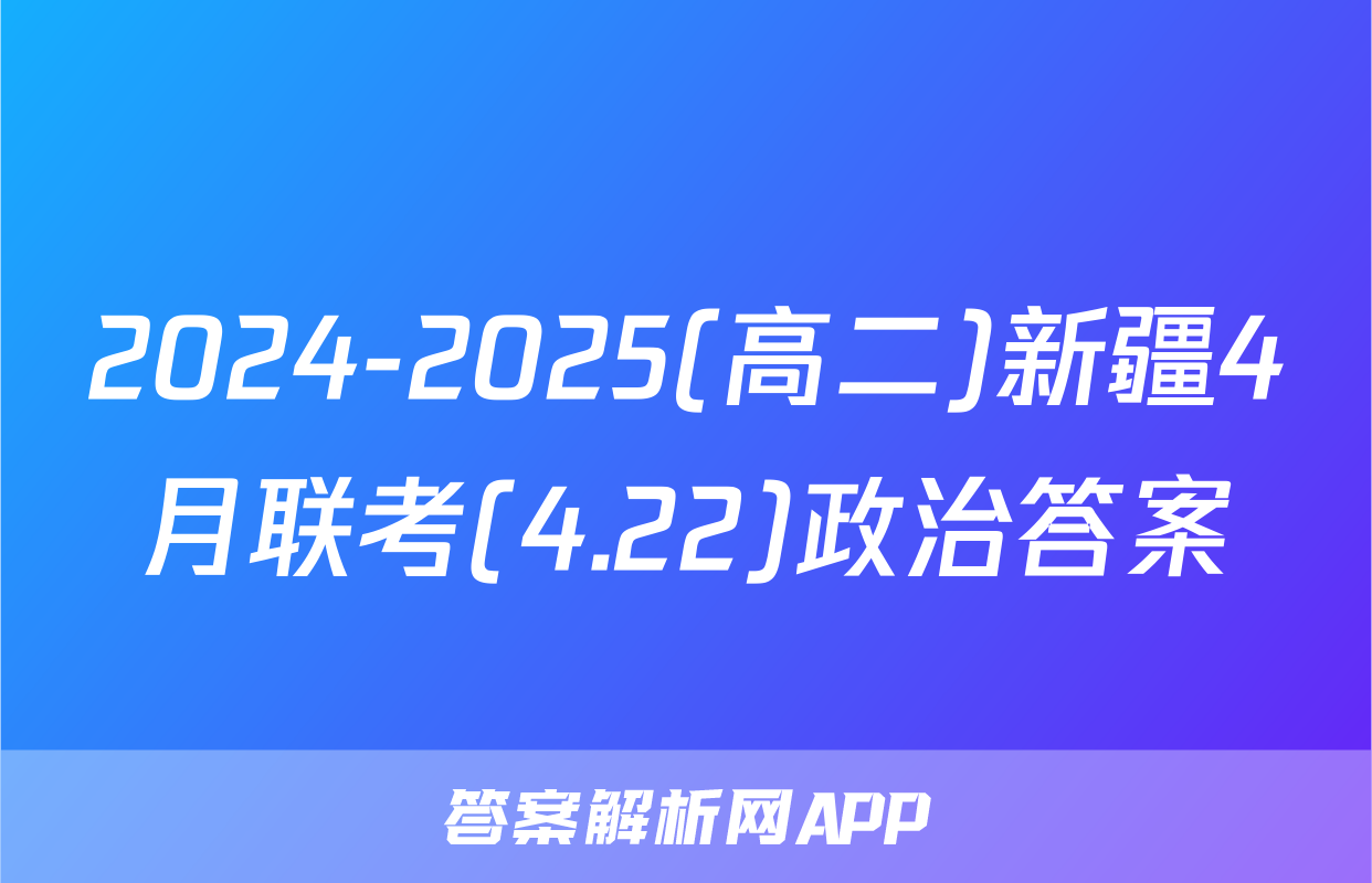 2024-2025(高二)新疆4月联考(4.22)政治答案