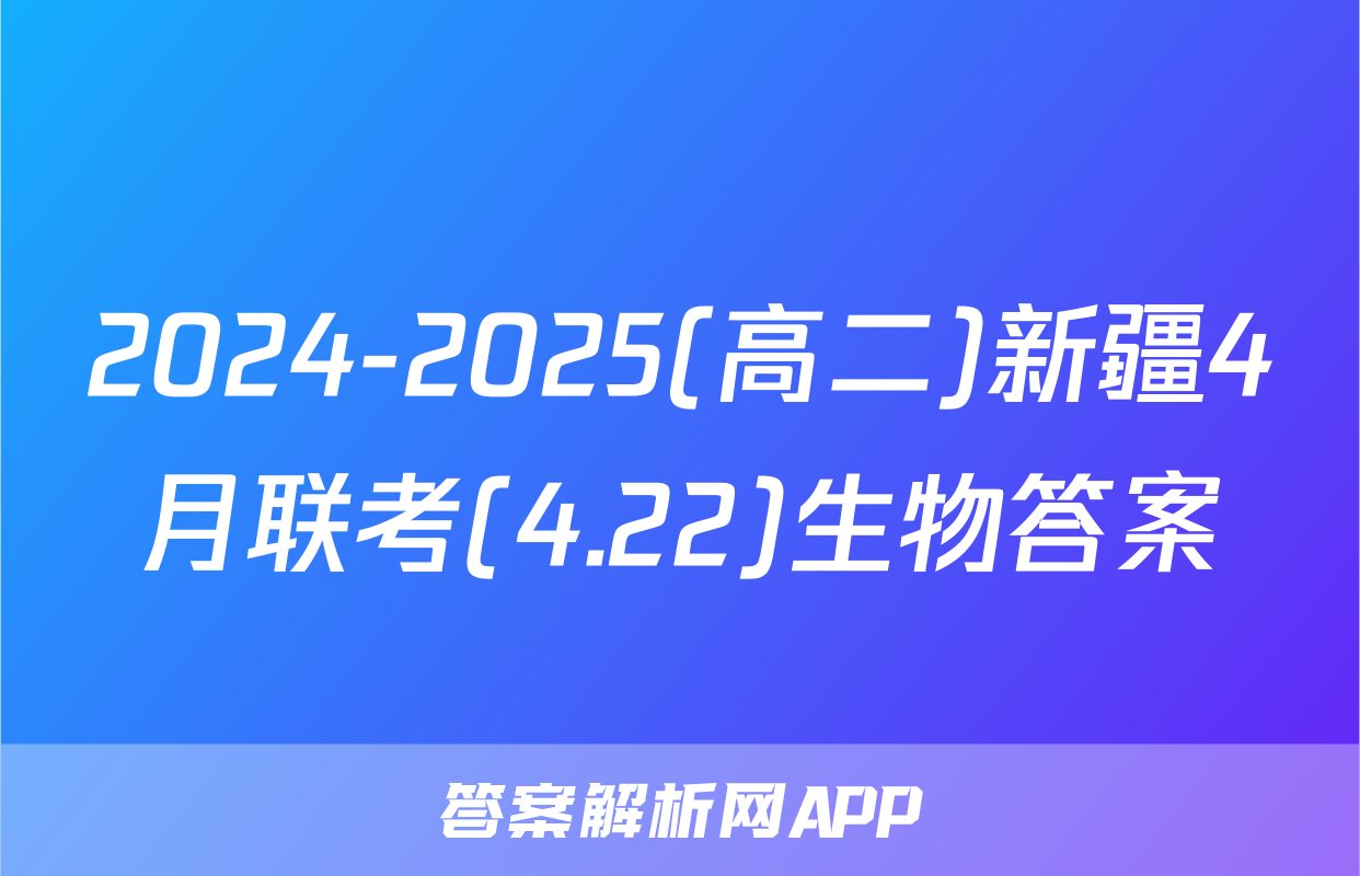 2024-2025(高二)新疆4月联考(4.22)生物答案