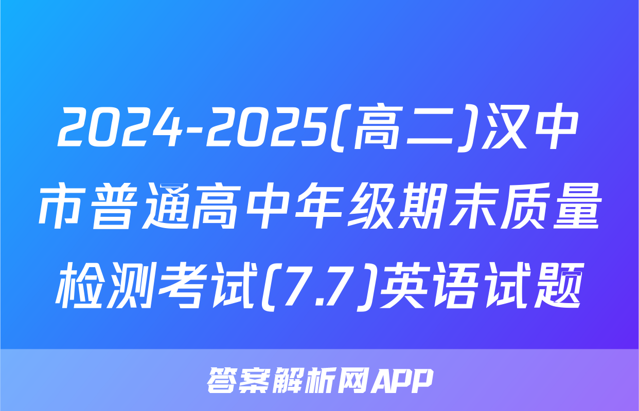 2024-2025(高二)汉中市普通高中年级期末质量检测考试(7.7)英语试题