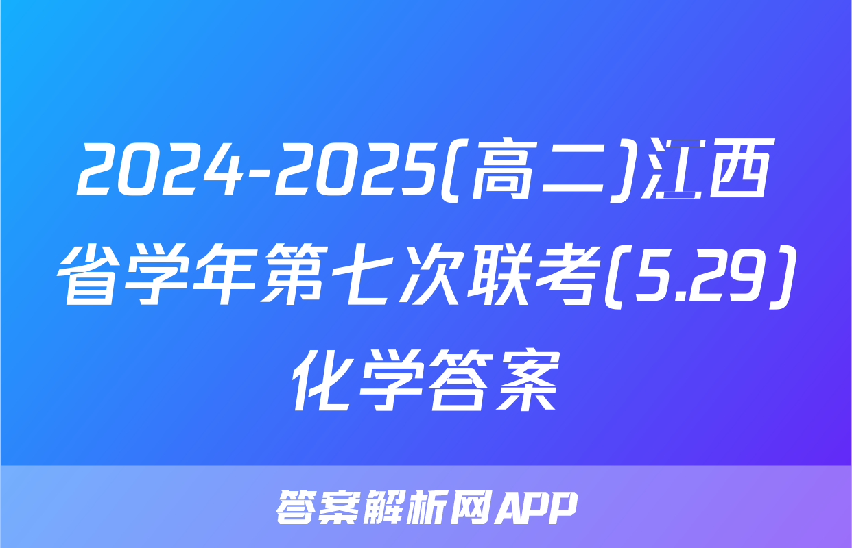 2024-2025(高二)江西省学年第七次联考(5.29)化学答案