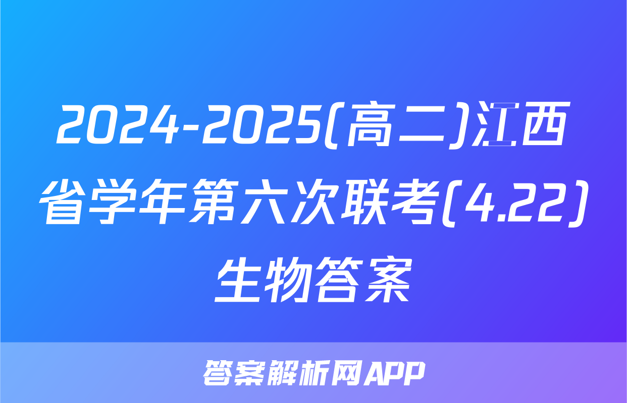 2024-2025(高二)江西省学年第六次联考(4.22)生物答案