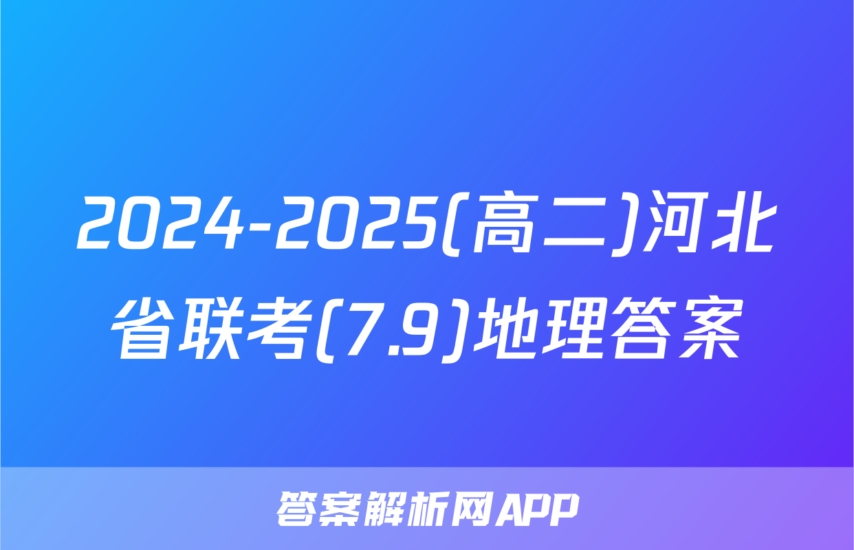 2024-2025(高二)河北省联考(7.9)地理答案