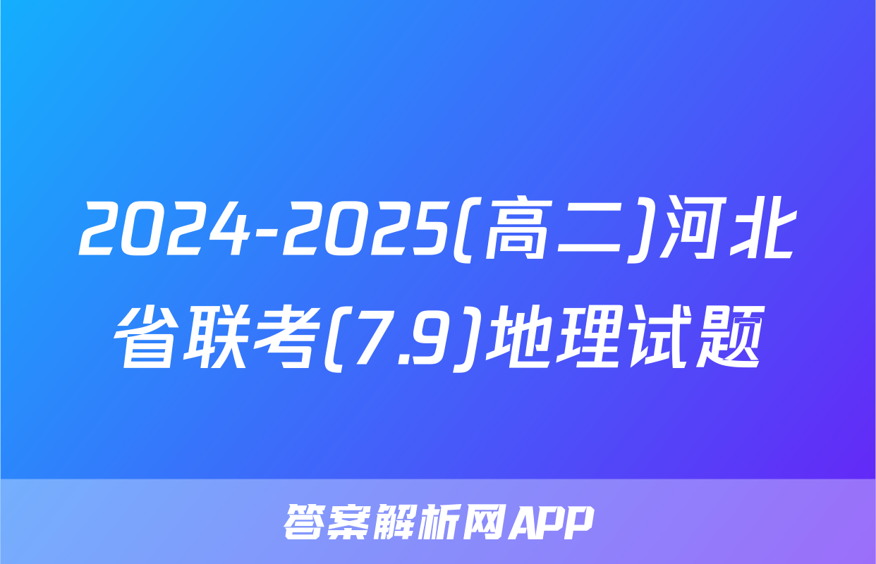 2024-2025(高二)河北省联考(7.9)地理试题